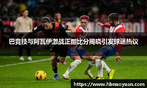 巴竞技与阿瓦伊激战正酣比分揭晓引发球迷热议