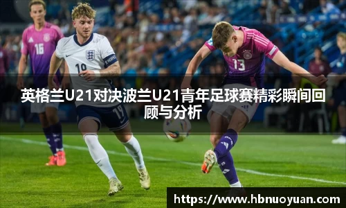 英格兰U21对决波兰U21青年足球赛精彩瞬间回顾与分析